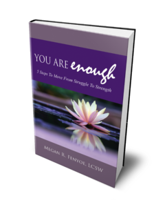 You Are Enough, 5 Steps To Move From Struggle To Strength, by Megan R. Fenyoe, LCSW