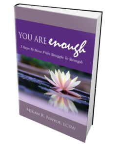You Are Enough, 5 Steps To Move From Struggle To Strength, by Megan R. Fenyoe, LCSW